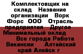 Комплектовщик на склад › Название организации ­ Ворк Форс, ООО › Отрасль предприятия ­ Другое › Минимальный оклад ­ 30 000 - Все города Работа » Вакансии   . Алтайский край,Алейск г.